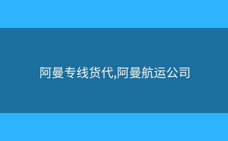 阿曼专线货代,阿曼航运公司