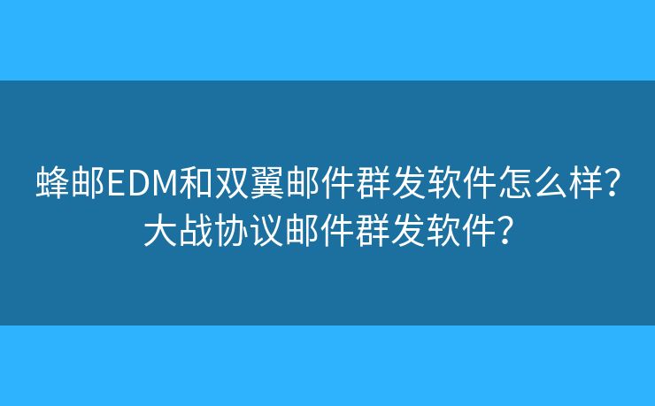 蜂邮EDM和双翼邮件群发软件怎么样？大战协议邮件群发软件？