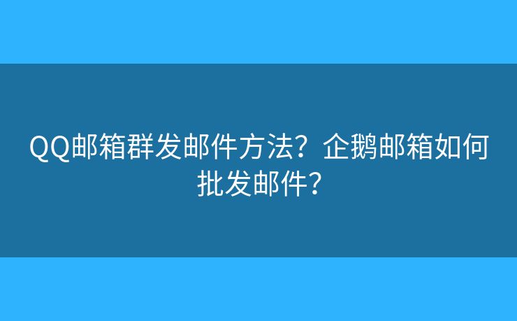 QQ邮箱群发邮件方法？企鹅邮箱如何批发邮件？