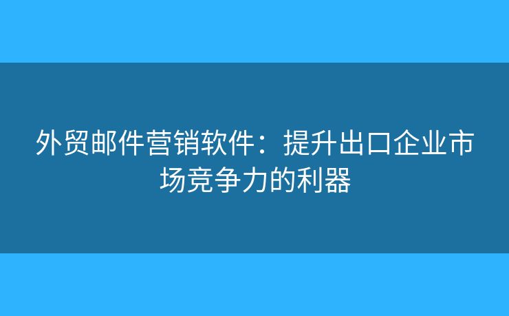 外贸邮件营销软件:提升出口企业市场竞争力的利器 外贸邮件营销软件:提升出口企业市场竞争力的利器