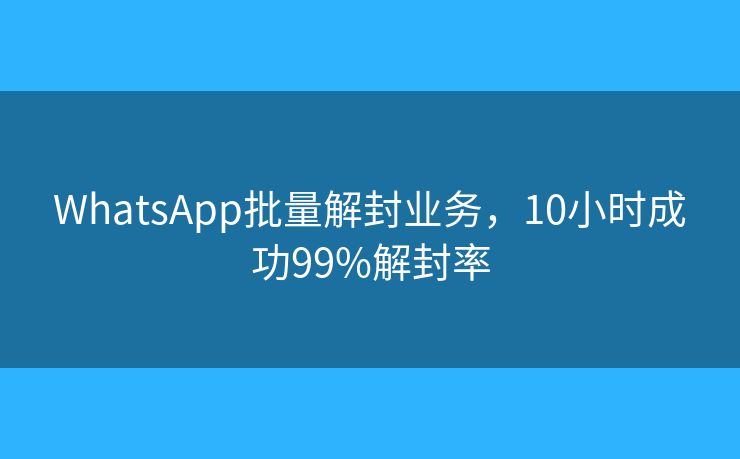 WhatsApp批量解封业务，10小时成功99%解封率