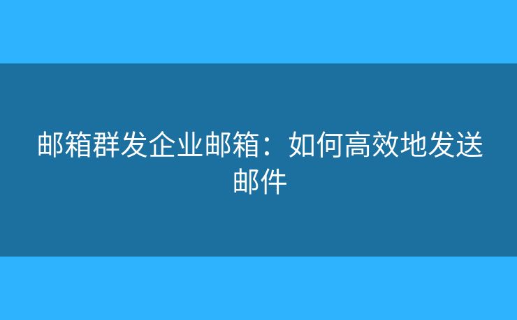 邮箱群发企业邮箱：如何高效地发送邮件