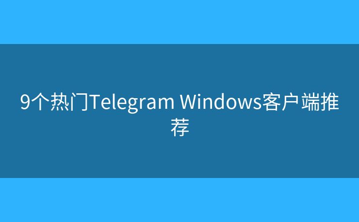 9个热门Telegram Windows客户端推荐