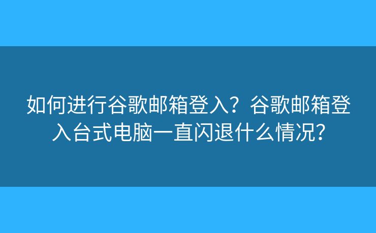 如何进行谷歌邮箱登入？谷歌邮箱登入台式电脑一直闪退什么情况？