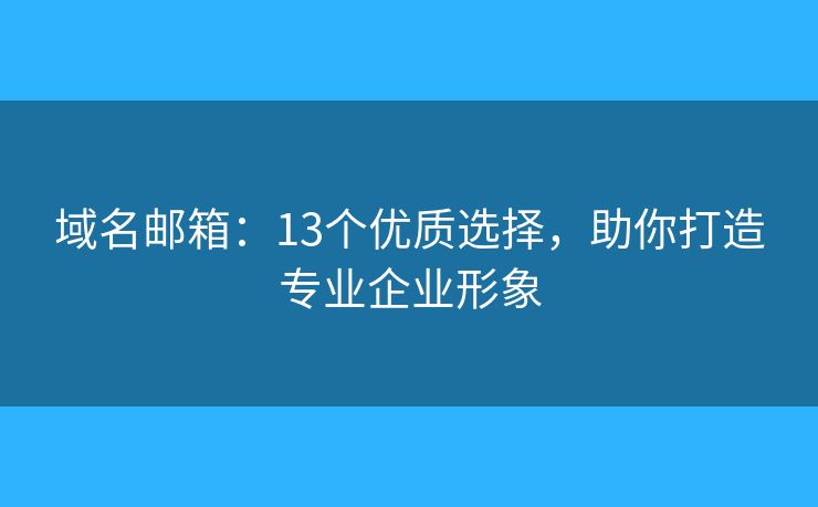域名邮箱：13个优质选择，助你打造专业企业形象