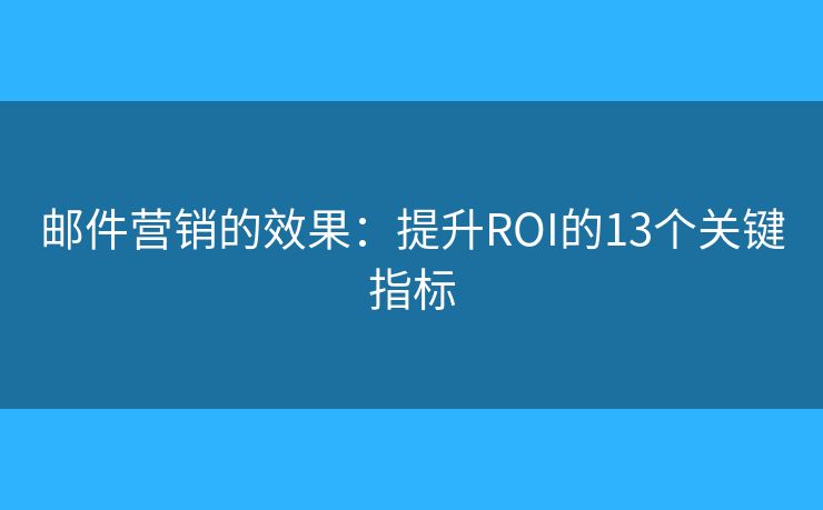 邮件营销的效果：提升ROI的13个关键指标