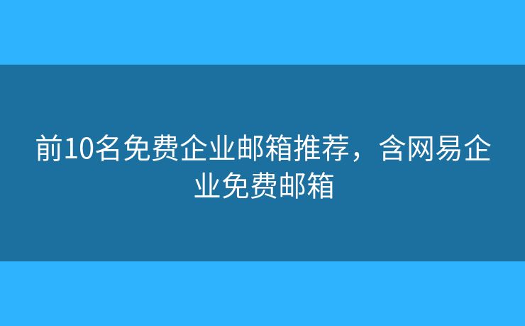 前10名免费企业邮箱推荐，含网易企业免费邮箱