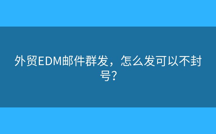 外贸EDM邮件群发，怎么发可以不封号？
