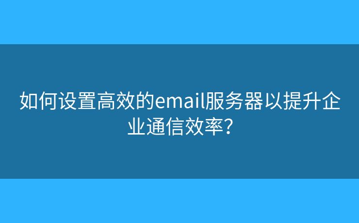 如何设置高效的email服务器以提升企业通信效率？