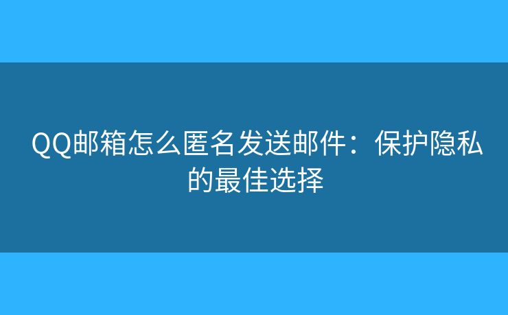  QQ邮箱怎么匿名发送邮件：保护隐私的最佳选择