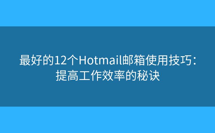 最好的12个Hotmail邮箱使用技巧：提高工作效率的秘诀