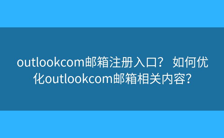 outlookcom邮箱注册入口？ 如何优化outlookcom邮箱相关内容？