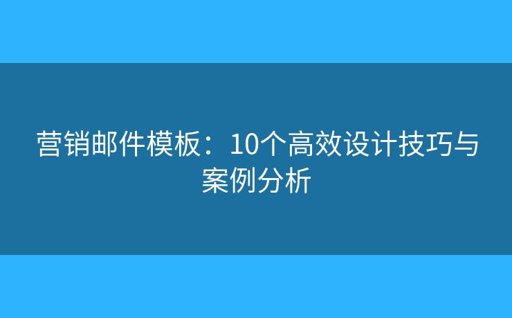 营销邮件模板：10个高效设计技巧与案例分析