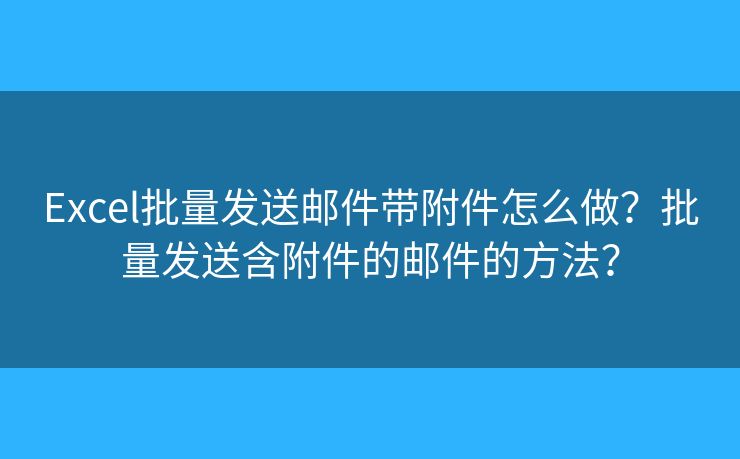 Excel批量发送邮件带附件怎么做？批量发送含附件的邮件的方法？