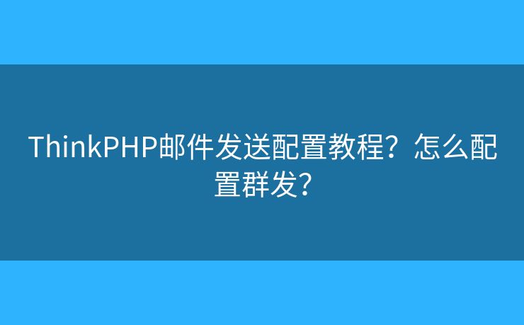 ThinkPHP邮件发送配置教程？怎么配置群发？