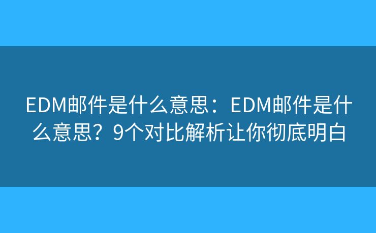 EDM邮件是什么意思：EDM邮件是什么意思？9个对比解析让你彻底明白