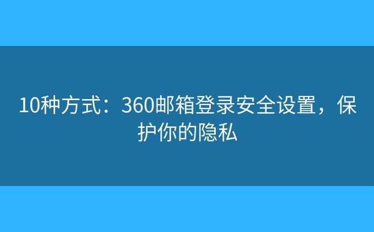 10种方式：360邮箱登录安全设置，保护你的隐私