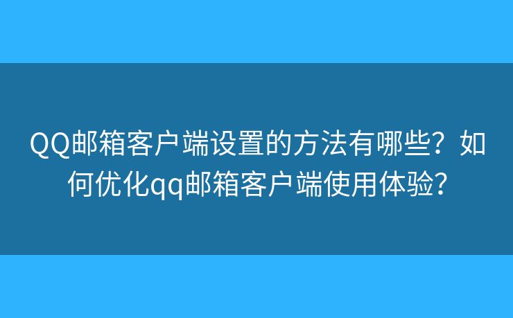 QQ邮箱客户端设置的方法有哪些？如何优化qq邮箱客户端使用体验？