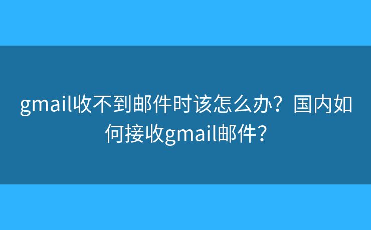 gmail收不到邮件时该怎么办？国内如何接收gmail邮件？