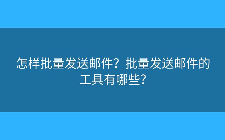 怎样批量发送邮件？批量发送邮件的工具有哪些？