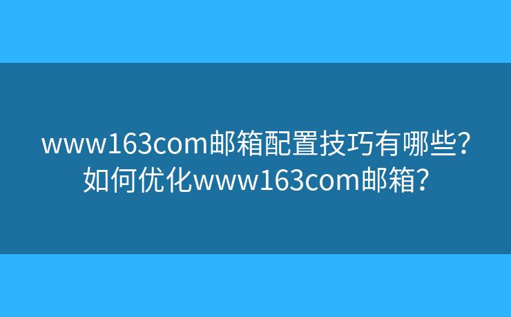 www163com邮箱配置技巧有哪些？如何优化www163com邮箱？