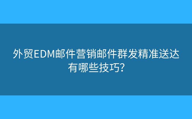 外贸EDM邮件营销邮件群发精准送达有哪些技巧？