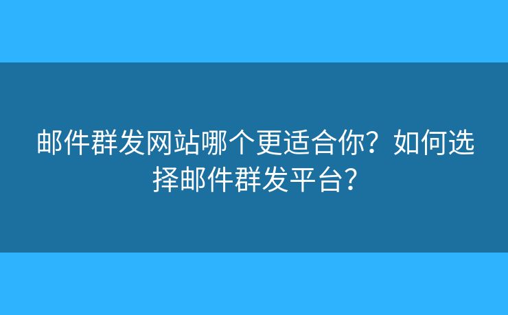 邮件群发网站哪个更适合你？如何选择邮件群发平台？
