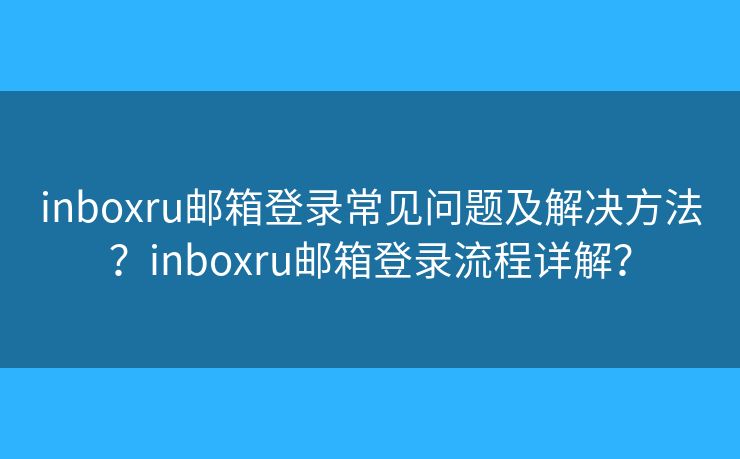 inboxru邮箱登录常见问题及解决方法?inboxru邮箱登录流程详解? inboxru邮箱登录常见问题及解决方法?inboxru邮箱登录流程详解?