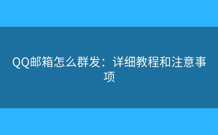 QQ邮箱怎么群发:详细教程和注意事项 QQ邮箱怎么群发:详细教程和注意事项