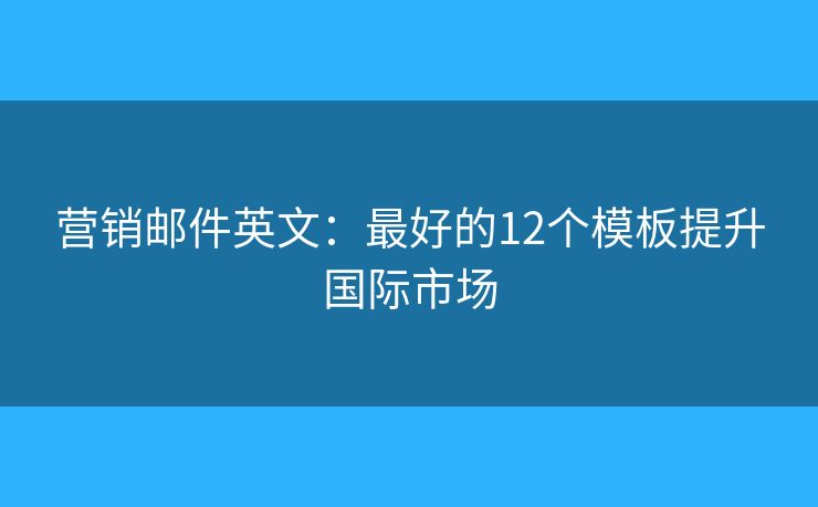 营销邮件英文：最好的12个模板提升国际市场