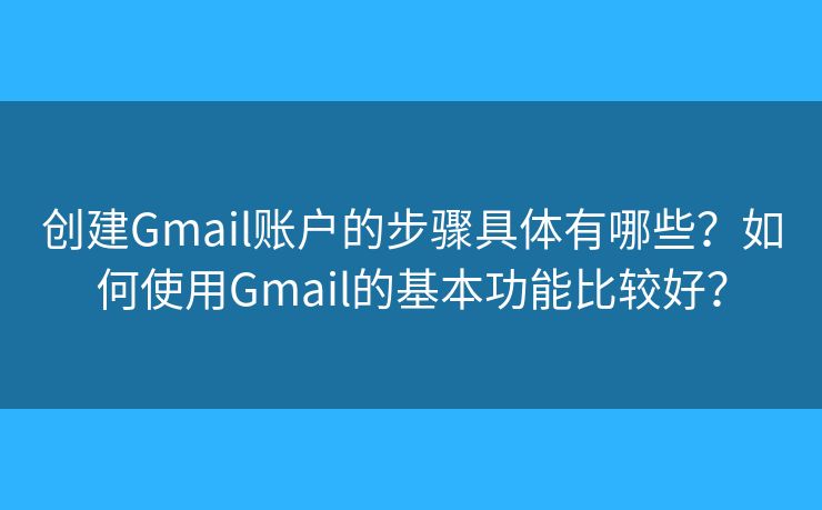 创建Gmail账户的步骤具体有哪些？如何使用Gmail的基本功能比较好？