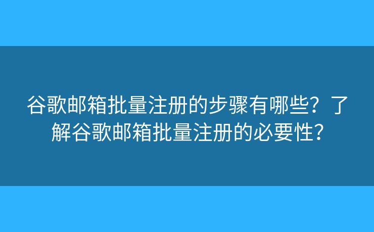谷歌邮箱批量注册的步骤有哪些？了解谷歌邮箱批量注册的必要性？