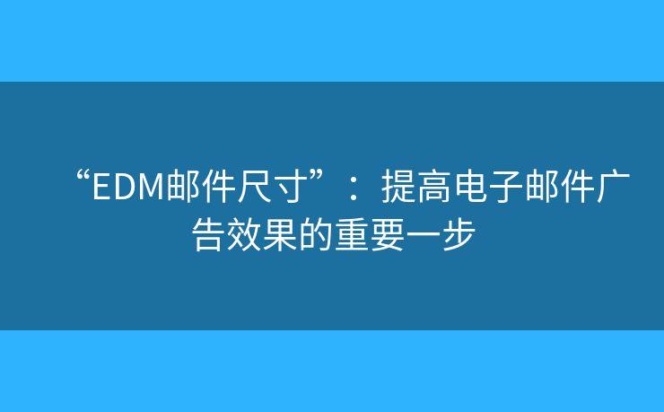 “EDM邮件尺寸”：提高电子邮件广告效果的重要一步