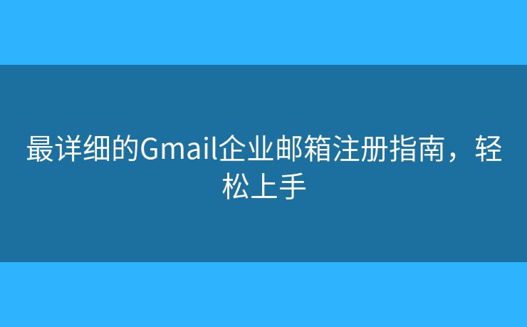 最详细的Gmail企业邮箱注册指南，轻松上手