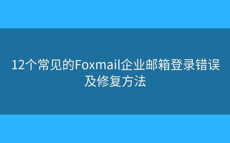 12个常见的Foxmail企业邮箱登录错误及修复方法