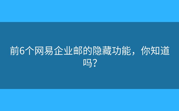 前6个网易企业邮的隐藏功能，你知道吗？