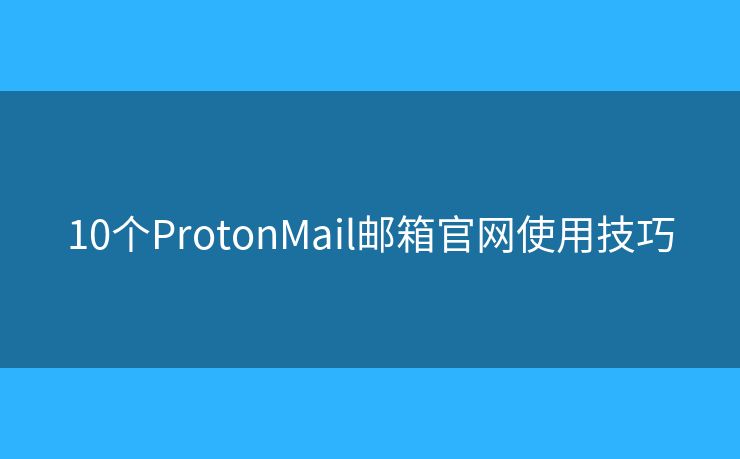10个ProtonMail邮箱官网使用技巧