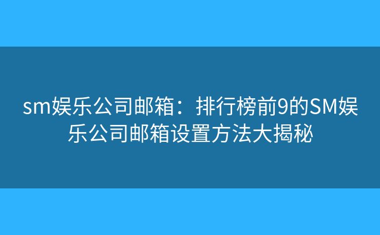 sm娱乐公司邮箱：排行榜前9的SM娱乐公司邮箱设置方法大揭秘