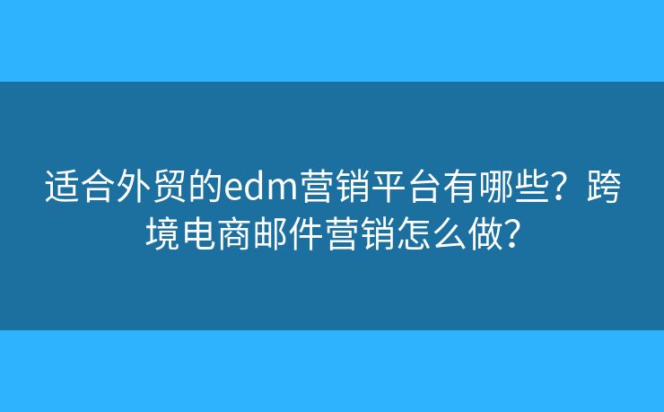 适合外贸的edm营销平台有哪些？跨境电商邮件营销怎么做？