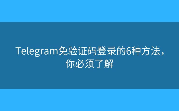 Telegram免验证码登录的6种方法，你必须了解