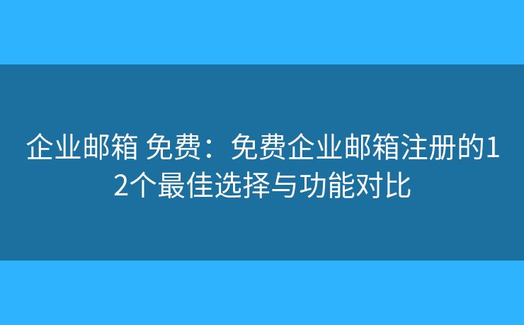 企业邮箱 免费：免费企业邮箱注册的12个最佳选择与功能对比