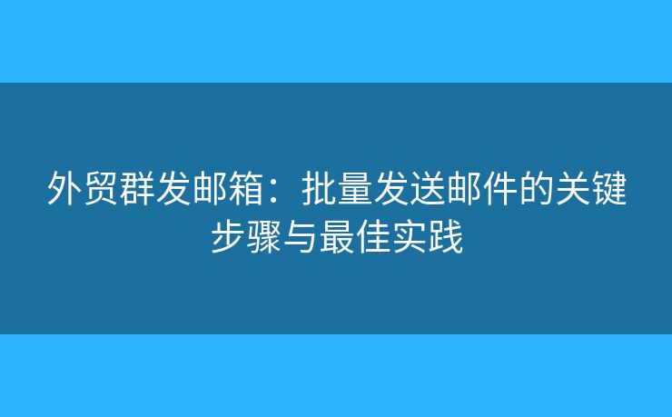 外贸群发邮箱:批量发送邮件的关键步骤与最佳实践 外贸群发邮箱:批量发送邮件的关键步骤与最佳实践