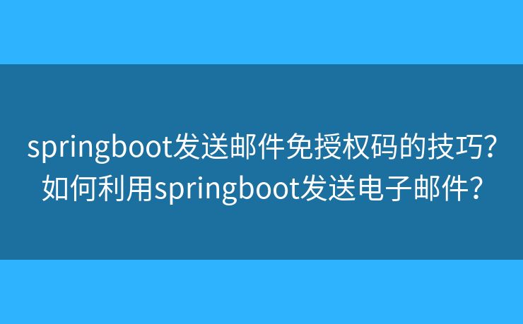 springboot发送邮件免授权码的技巧？如何利用springboot发送电子邮件？