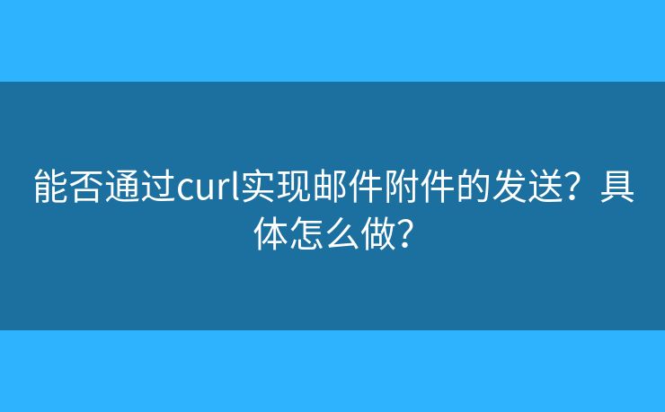 能否通过curl实现邮件附件的发送？具体怎么做？