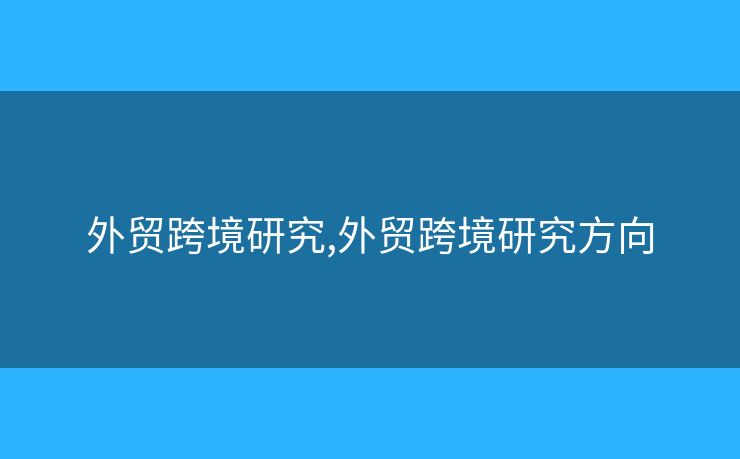 外贸跨境研究,外贸跨境研究方向