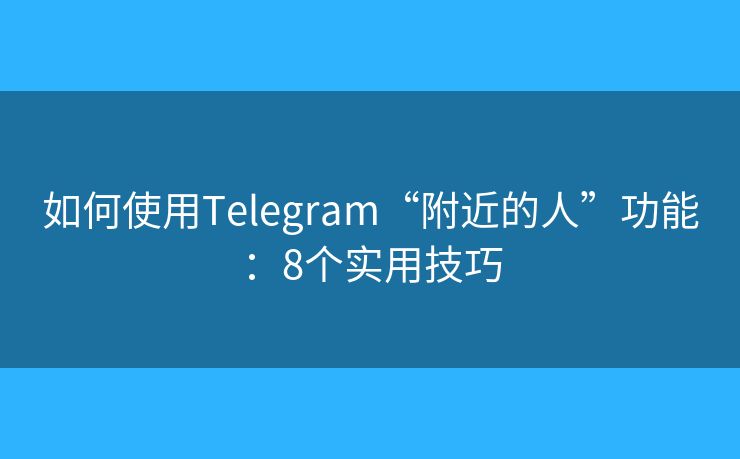 如何使用Telegram“附近的人”功能：8个实用技巧
