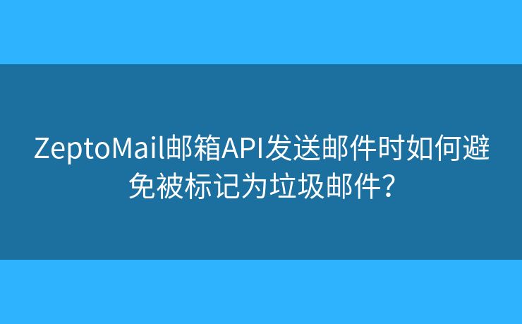 ZeptoMail邮箱API发送邮件时如何避免被标记为垃圾邮件？