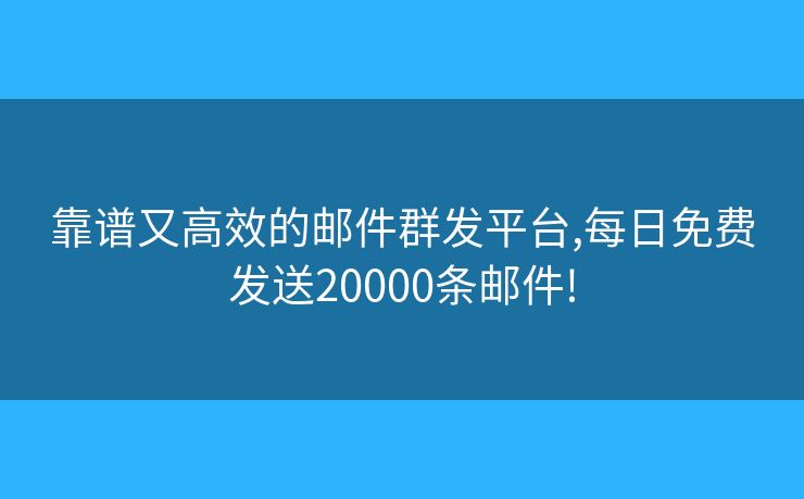 靠谱又高效的邮件群发平台,每日免费发送20000条邮件!