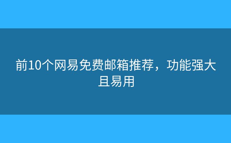 前10个网易免费邮箱推荐，功能强大且易用
