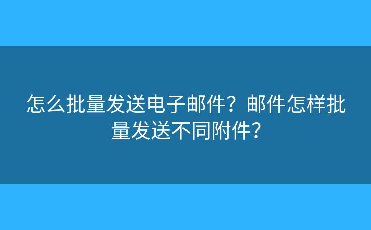 怎么批量发送电子邮件?邮件怎样批量发送不同附件? 怎么批量发送电子邮件?邮件怎样批量发送不同附件?